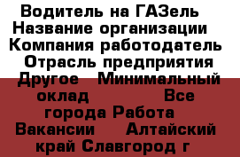 Водитель на ГАЗель › Название организации ­ Компания-работодатель › Отрасль предприятия ­ Другое › Минимальный оклад ­ 25 000 - Все города Работа » Вакансии   . Алтайский край,Славгород г.